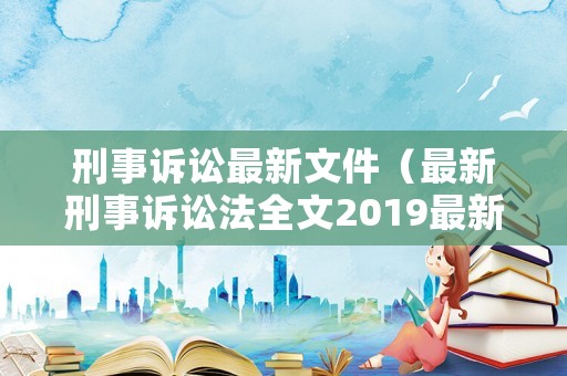 刑事訴訟最新文件（最新刑事訴訟法全文2019最新版）
