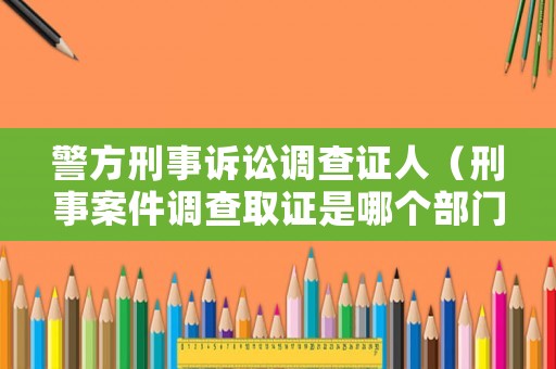 警方刑事訴訟調(diào)查證人（刑事案件調(diào)查取證是哪個部門負責(zé)）