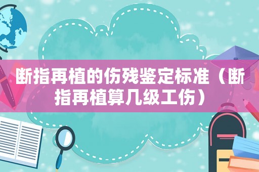 斷指再植的傷殘鑒定標準（斷指再植算幾級工傷）
