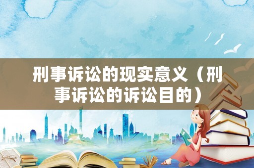 刑事訴訟的現(xiàn)實意義（刑事訴訟的訴訟目的）