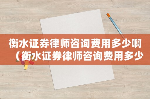 衡水證券律師咨詢費用多少啊（衡水證券律師咨詢費用多少）
