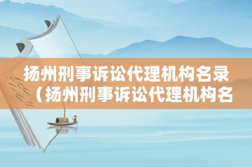 揚州刑事訴訟代理機構名錄（揚州刑事訴訟代理機構名錄最新）