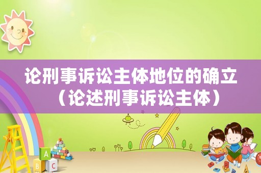 論刑事訴訟主體地位的確立（論述刑事訴訟主體）
