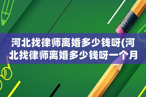 河北找律師離婚多少錢呀(河北找律師離婚多少錢呀一個月)