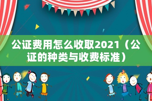 公證費用怎么收取2021（公證的種類與收費標準）