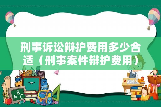 刑事訴訟辯護費用多少合適（刑事案件辯護費用）