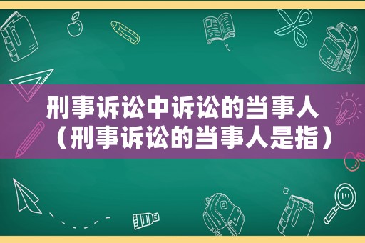刑事訴訟中訴訟的當事人（刑事訴訟的當事人是指）