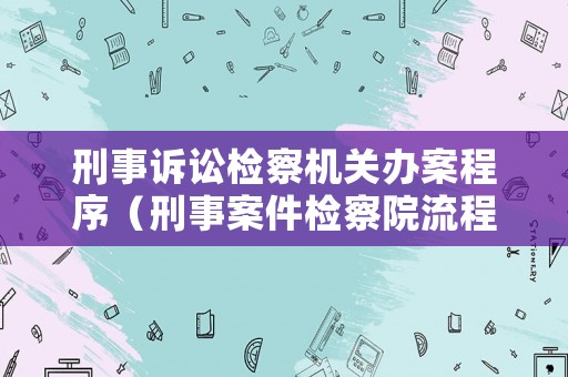 刑事訴訟檢察機關辦案程序（刑事案件檢察院流程及時間）