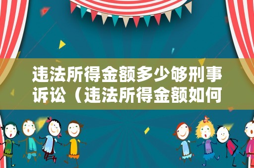 違法所得金額多少夠刑事訴訟（違法所得金額如何計算）