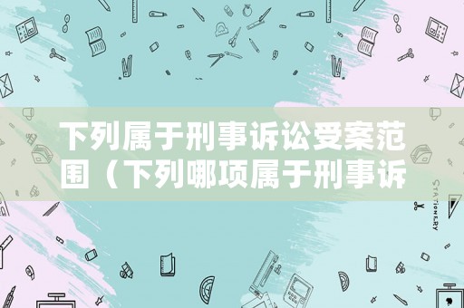 下列屬于刑事訴訟受案范圍（下列哪項屬于刑事訴訟）