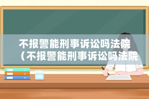 不報警能刑事訴訟嗎法院（不報警能刑事訴訟嗎法院受理嗎）