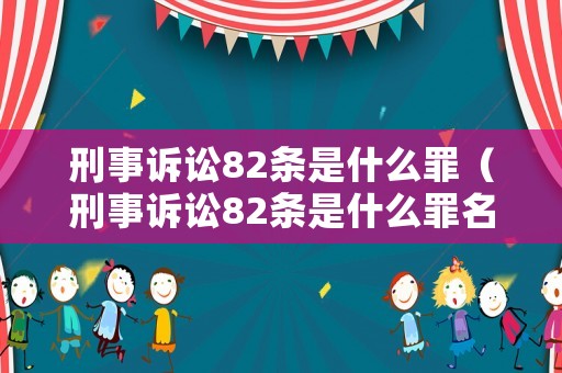 刑事訴訟82條是什么罪（刑事訴訟82條是什么罪名）