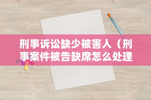 刑事訴訟缺少被害人（刑事案件被告缺席怎么處理）