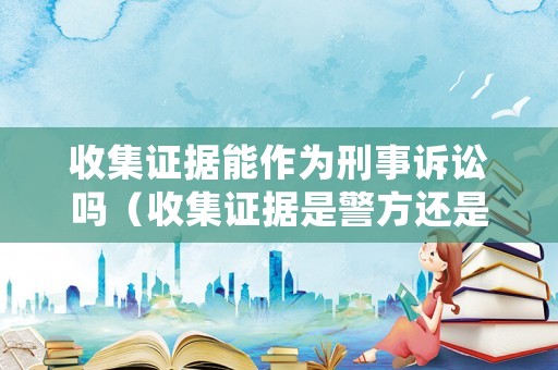 收集證據(jù)能作為刑事訴訟嗎（收集證據(jù)是警方還是檢察院還是法院）