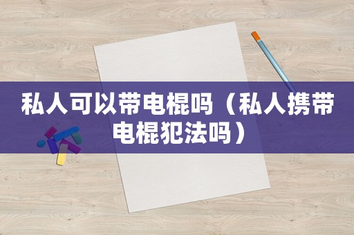私人可以帶電棍嗎（私人攜帶電棍犯法嗎）