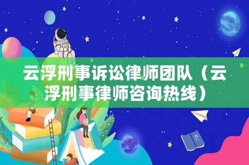 云浮刑事訴訟律師團隊（云浮刑事律師咨詢熱線）