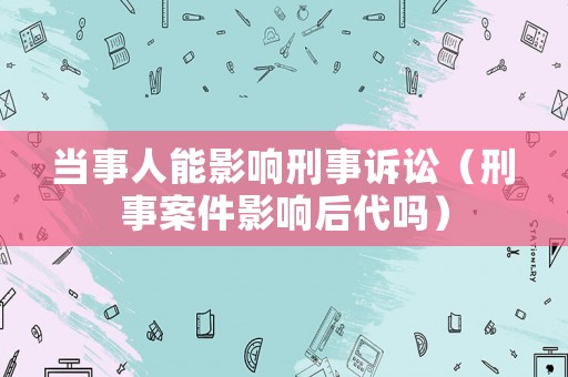當事人能影響刑事訴訟（刑事案件影響后代嗎）