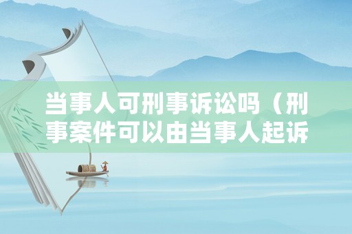 當(dāng)事人可刑事訴訟嗎（刑事案件可以由當(dāng)事人起訴嗎）