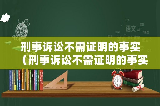 刑事訴訟不需證明的事實（刑事訴訟不需證明的事實是什么）