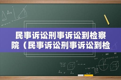 民事訴訟刑事訴訟到檢察院（民事訴訟刑事訴訟到檢察院需要多久）