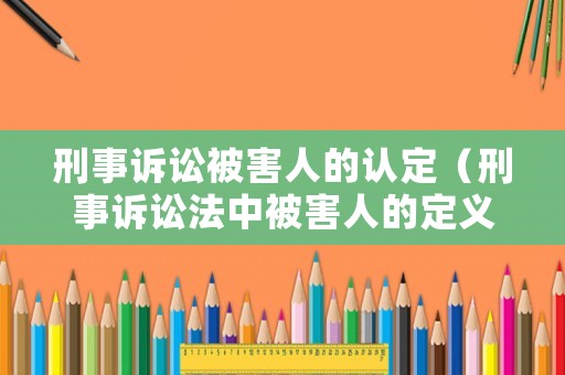 刑事訴訟被害人的認(rèn)定（刑事訴訟法中被害人的定義）