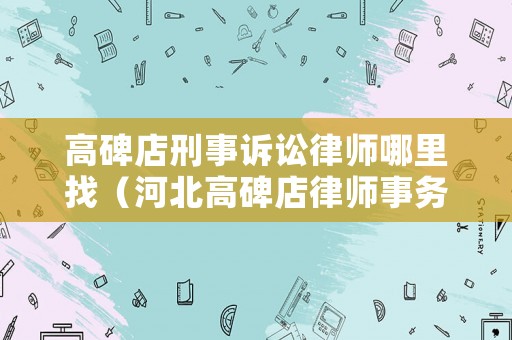 高碑店刑事訴訟律師哪里找（河北高碑店律師事務所咨詢）