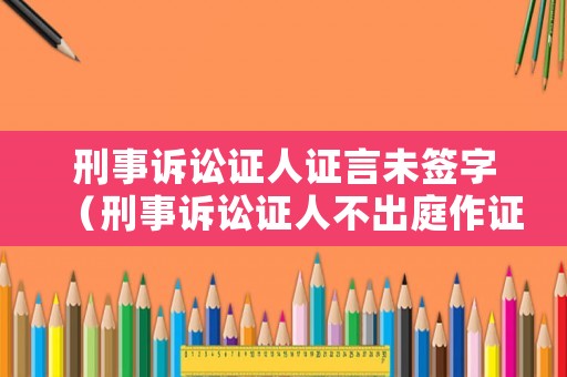 刑事訴訟證人證言未簽字（刑事訴訟證人不出庭作證的后果）