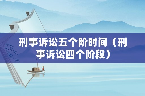 刑事訴訟五個(gè)階時(shí)間（刑事訴訟四個(gè)階段）