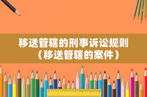 移送管轄的刑事訴訟規(guī)則（移送管轄的案件）