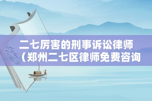 二七厲害的刑事訴訟律師（鄭州二七區律師免費咨詢在線）