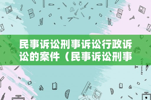 民事訴訟刑事訴訟行政訴訟的案件（民事訴訟刑事訴訟行政訴訟的區(qū)別是什么）
