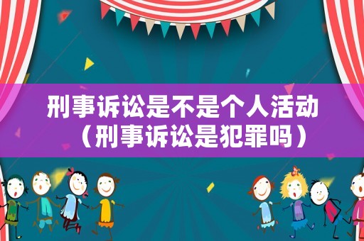 刑事訴訟是不是個人活動（刑事訴訟是犯罪嗎）