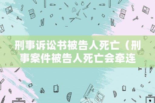 刑事訴訟書被告人死亡（刑事案件被告人死亡會牽連父母賠錢嗎）