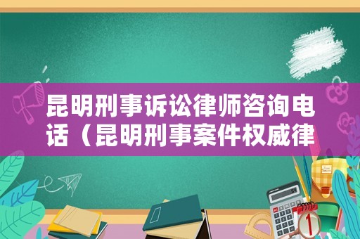 昆明刑事訴訟律師咨詢電話（昆明刑事案件權威律師）