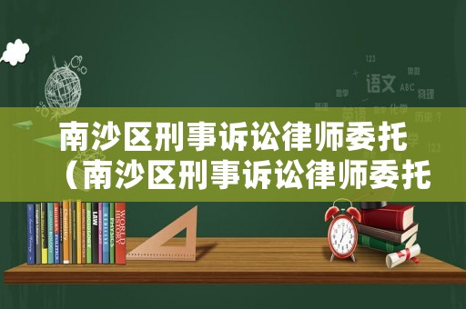 南沙區刑事訴訟律師委托（南沙區刑事訴訟律師委托律師費用）