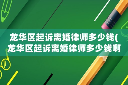 龍華區(qū)起訴離婚律師多少錢(龍華區(qū)起訴離婚律師多少錢啊)