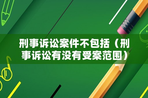 刑事訴訟案件不包括（刑事訴訟有沒有受案范圍）