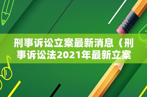 刑事訴訟立案最新消息（刑事訴訟法2021年最新立案）