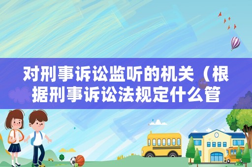 對刑事訴訟監聽的機關（根據刑事訴訟法規定什么管轄對訴訟活動實行法律監督）