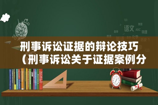 刑事訴訟證據的辯論技巧（刑事訴訟關于證據案例分析）