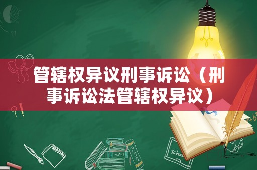 管轄權(quán)異議刑事訴訟（刑事訴訟法管轄權(quán)異議）