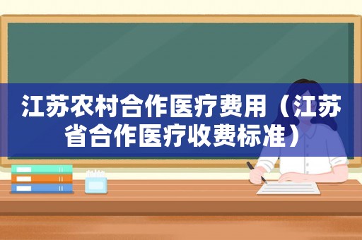 江蘇農村合作醫療費用（江蘇省合作醫療收費標準）