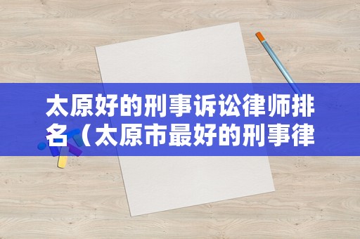 太原好的刑事訴訟律師排名（太原市最好的刑事律師）