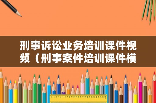 刑事訴訟業(yè)務(wù)培訓(xùn)課件視頻（刑事案件培訓(xùn)課件模板）