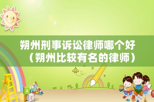 朔州刑事訴訟律師哪個(gè)好（朔州比較有名的律師）