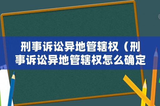 刑事訴訟異地管轄權（刑事訴訟異地管轄權怎么確定）