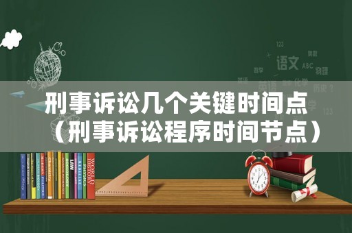 刑事訴訟幾個(gè)關(guān)鍵時(shí)間點(diǎn)（刑事訴訟程序時(shí)間節(jié)點(diǎn)）