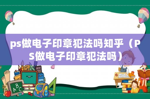 ps做電子印章犯法嗎知乎（PS做電子印章犯法嗎）