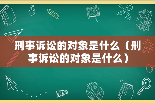 刑事訴訟的對象是什么（刑事訴訟的對象是什么）