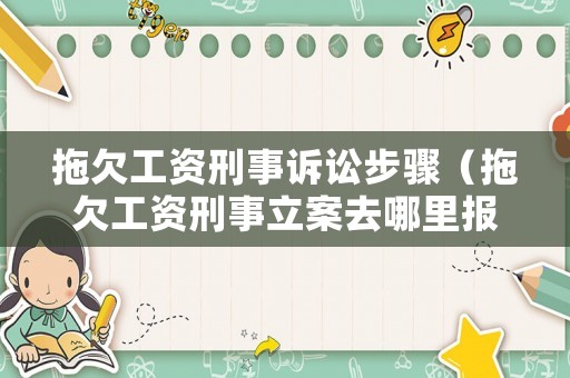 拖欠工資刑事訴訟步驟（拖欠工資刑事立案去哪里報案）